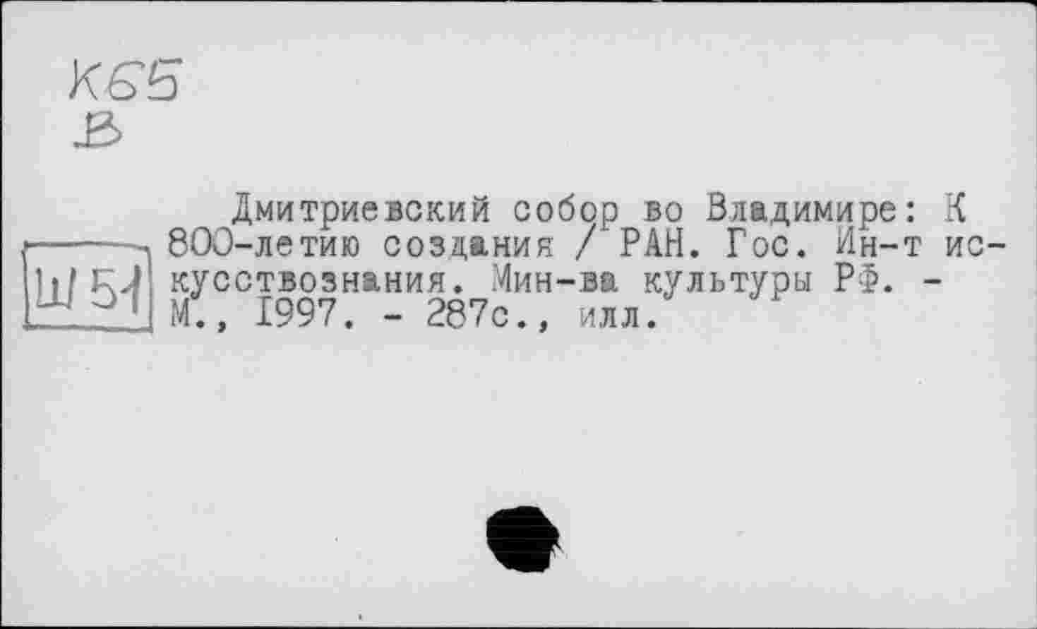 ﻿КЄ5
Дмитриевский собор во Владимире: К ------| 800-летию создания / РАН. Гос. Ин-т ис-кусствознания. Мин-ва культуры РФ. -Щ °1 М., 1997. - 287с., илл.